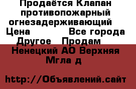 Продаётся Клапан противопожарный огнезадерживающий  › Цена ­ 8 000 - Все города Другое » Продам   . Ненецкий АО,Верхняя Мгла д.